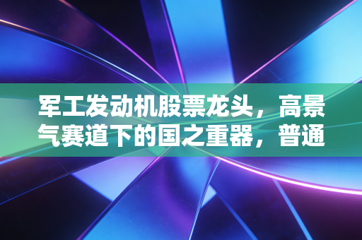 军工发动机股票龙头，高景气赛道下的国之重器，普通人要不要布局？