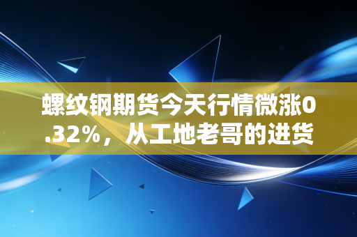 螺纹钢期货今天行情微涨0.32%，从工地老哥的进货单里，我看懂了黑色系的底层逻辑