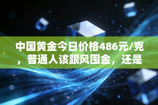 中国黄金今日价格486元/克,普通人该跟风囤金,还是趁早落袋为安?