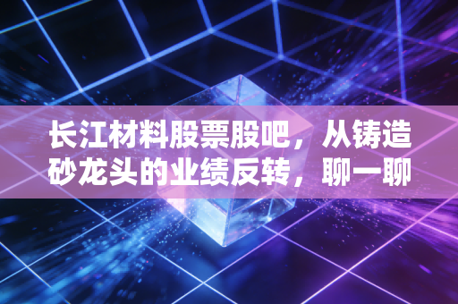 长江材料股票股吧,从铸造砂龙头的业绩反转,聊一聊小市值周期股的普通人投资逻辑