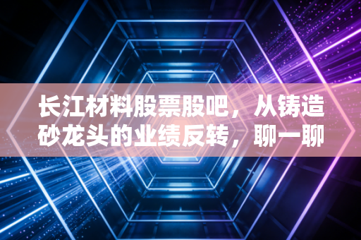 长江材料股票股吧，从铸造砂龙头的业绩反转，聊一聊小市值周期股的普通人投资逻辑