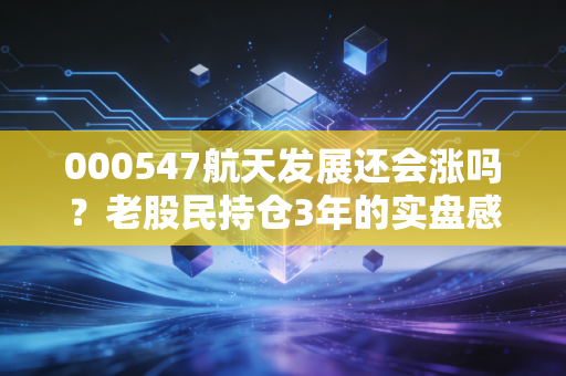 000547航天发展还会涨吗？老股民持仓3年的实盘感悟+行业逻辑拆解
