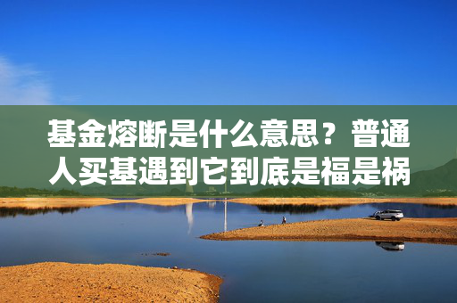 基金熔断是什么意思?普通人买基遇到它到底是福是祸?