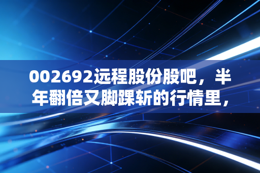 002692远程股份股吧，半年翻倍又脚踝斩的行情里，我看见普通人炒股最真实的众生相