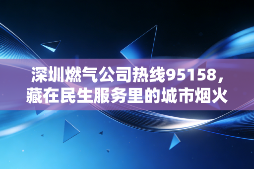 深圳燃气公司热线95158，藏在民生服务里的城市烟火气与生意经