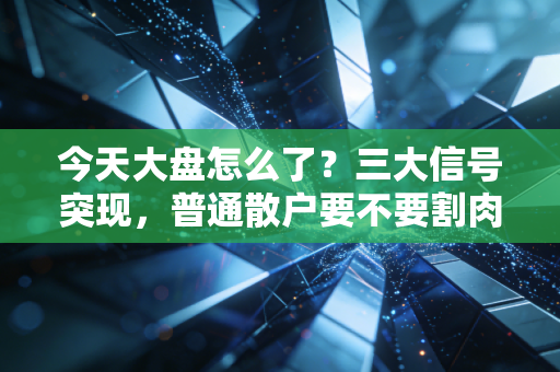 今天大盘怎么了？三大信号突现，普通散户要不要割肉离场？