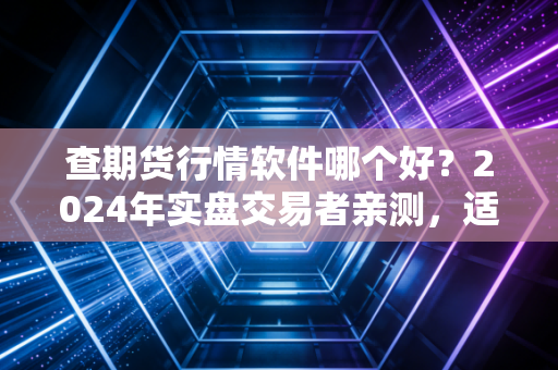 查期货行情软件哪个好？2024年实盘交易者亲测，适配自己需求才是硬道理，别踩这些坑亏得不明不白