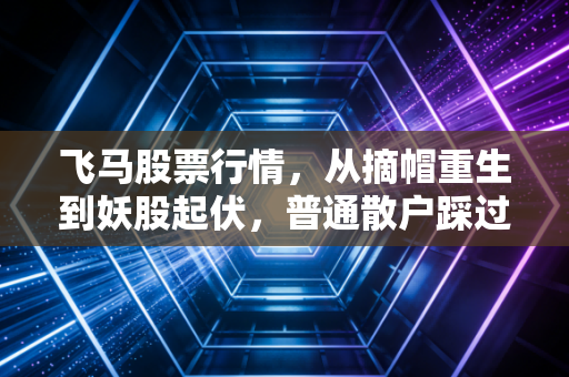 飞马股票行情，从摘帽重生到妖股起伏，普通散户踩过的坑与赚过的钱都藏在这三个逻辑里