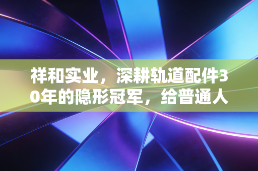 祥和实业，深耕轨道配件30年的隐形冠军，给普通人的3条财富启示