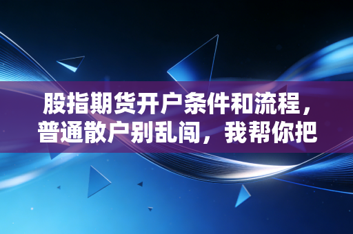 股指期货开户条件和流程，普通散户别乱闯，我帮你把门槛、步骤、坑点全理清楚