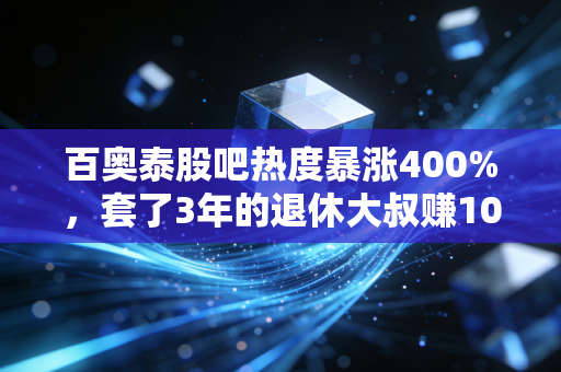 百奥泰股吧热度暴涨400%，套了3年的退休大叔赚10万，ADC管线爆发背后的散户众生相
