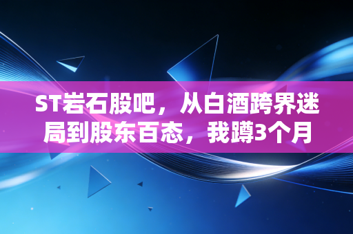 ST岩石股吧,从白酒跨界迷局到股东百态,我蹲3个月看懂的散户生存真相