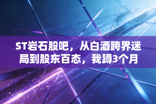 ST岩石股吧，从白酒跨界迷局到股东百态，我蹲3个月看懂的散户生存真相