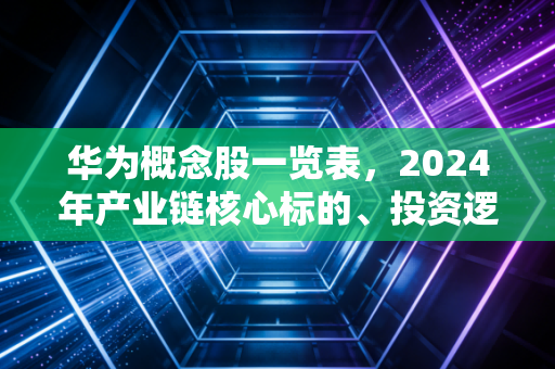 华为概念股一览表,2024年产业链核心标的、投资逻辑与普通人的避坑指南