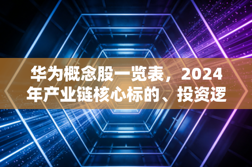 华为概念股一览表，2024年产业链核心标的、投资逻辑与普通人的避坑指南