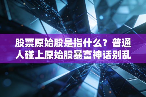 股票原始股是指什么?普通人碰上原始股暴富神话别乱冲,我见过的坑值百万