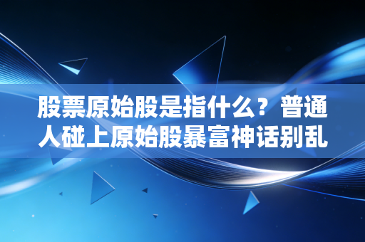 股票原始股是指什么?普通人碰上原始股暴富神话别乱冲,我见过的坑值百万