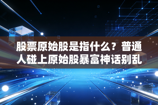 股票原始股是指什么？普通人碰上原始股暴富神话别乱冲，我见过的坑值百万