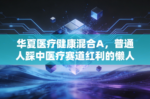 华夏医疗健康混合A，普通人踩中医疗赛道红利的懒人投资参考答案