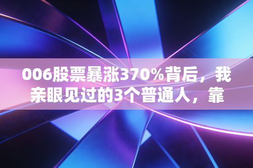 006股票暴涨370%背后，我亲眼见过的3个普通人，靠认知差赚了3年工资，也有人亏掉首付