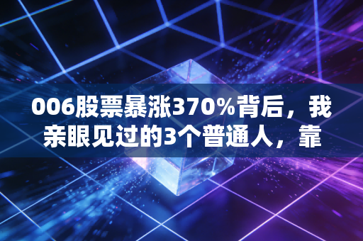 006股票暴涨370%背后，我亲眼见过的3个普通人，靠认知差赚了3年工资，也有人亏掉首付