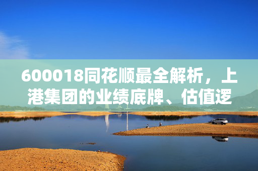600018同花顺最全解析,上港集团的业绩底牌、估值逻辑与普通人的上车参考
