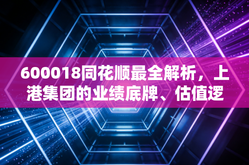 600018同花顺最全解析,上港集团的业绩底牌、估值逻辑与普通人的上车参考