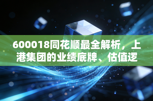600018同花顺最全解析，上港集团的业绩底牌、估值逻辑与普通人的上车参考