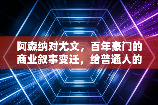 阿森纳对尤文，百年豪门的商业叙事变迁，给普通人的资产配置启示