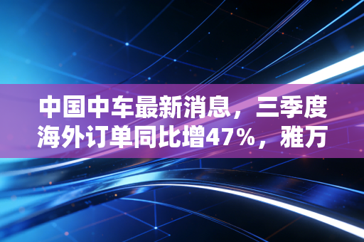 中国中车最新消息，三季度海外订单同比增47%，雅万高铁运营满年背后的中国制造红利