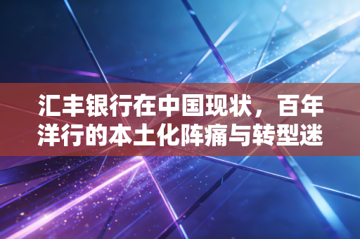 汇丰银行在中国现状，百年洋行的本土化阵痛与转型迷途