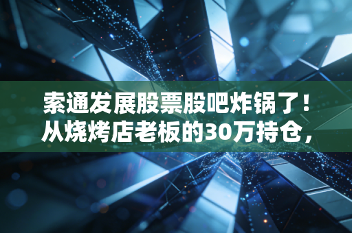 索通发展股票股吧炸锅了!从烧烤店老板的30万持仓,看预焙阳极龙头的周期拐点还是估值陷阱?