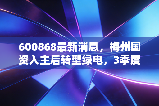 600868最新消息，梅州国资入主后转型绿电，3季度业绩翻倍的背后藏着什么普通人也能摸到的机会？