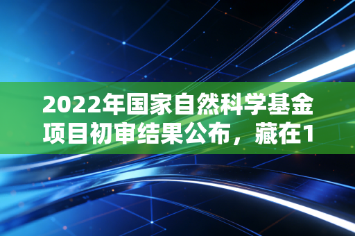 2022年国家自然科学基金项目初审结果公布,藏在17.9%驳回率里的科研人冷暖与产业破局信号