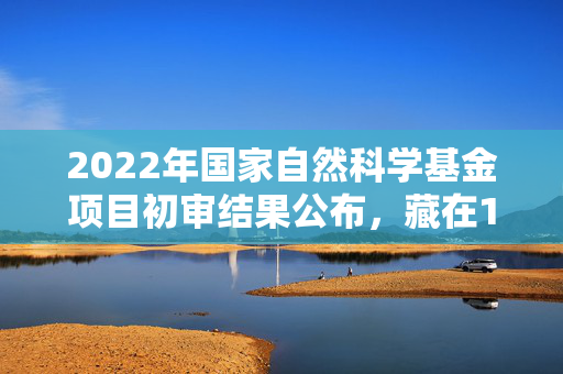 2022年国家自然科学基金项目初审结果公布，藏在17.9%驳回率里的科研人冷暖与产业破局信号