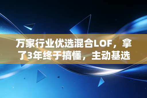 万家行业优选混合LOF,拿了3年终于搞懂,主动基选对真的能跑赢大部分上班族的副业收入