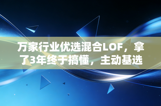 万家行业优选混合LOF，拿了3年终于搞懂，主动基选对真的能跑赢大部分上班族的副业收入