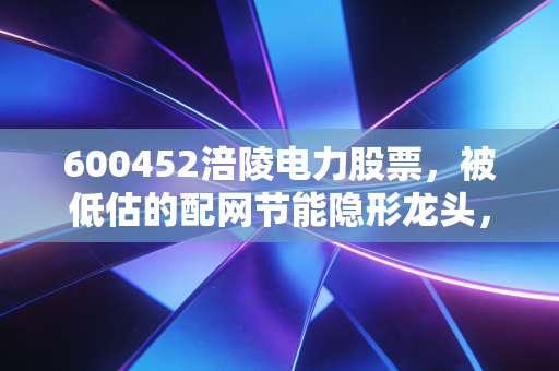 600452涪陵电力股票，被低估的配网节能隐形龙头，普通人能拿到它的长期红利吗？