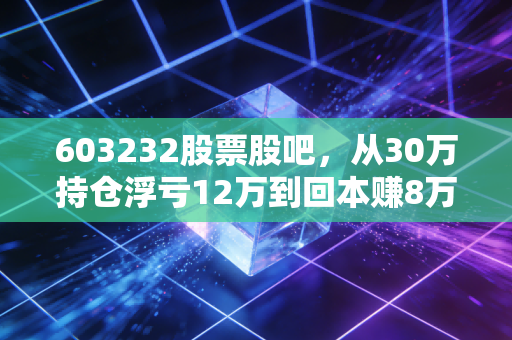603232股票股吧,从30万持仓浮亏12万到回本赚8万,我摸透了这只智能电网密码龙头的涨跌逻辑