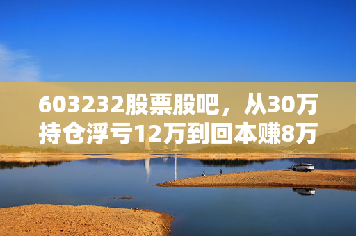 603232股票股吧，从30万持仓浮亏12万到回本赚8万，我摸透了这只智能电网密码龙头的涨跌逻辑