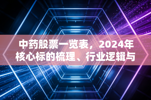 中药股票一览表,2024年核心标的梳理、行业逻辑与普通人的投资避坑指南
