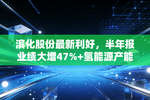 滨化股份最新利好，半年报业绩大增47%+氢能源产能落地，老牌化工龙头的增长逻辑藏在普通人的日常里