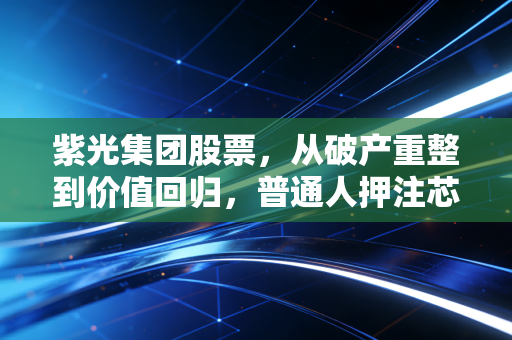 紫光集团股票,从破产重整到价值回归,普通人押注芯片赛道的踩坑与启示