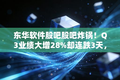 东华软件股吧股吧炸锅！Q3业绩大增28%却连跌3天，散户到底该抄底还是跑路？