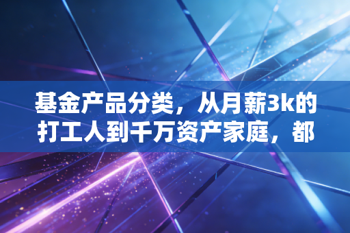 基金产品分类,从月薪3k的打工人到千万资产家庭,都能找到适配的理财工具