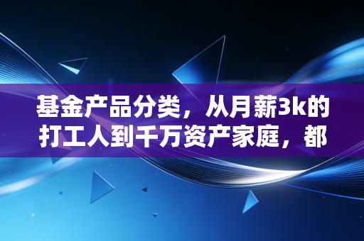 基金产品分类,从月薪3k的打工人到千万资产家庭,都能找到适配的理财工具