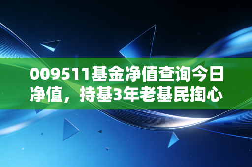 009511基金净值查询今日净值,持基3年老基民掏心窝说,查净值别光看数字,要摸透涨跌背后的钱袋子逻辑
