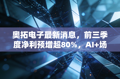 奥拓电子最新消息，前三季度净利预增超80%，AI+场景双轮驱动能走出长牛吗？