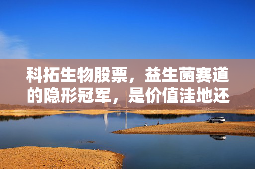 科拓生物股票，益生菌赛道的隐形冠军，是价值洼地还是估值泡沫？
