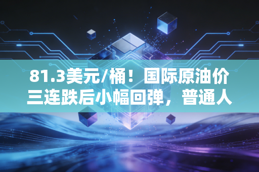 81.3美元/桶！国际原油价三连跌后小幅回弹，普通人的钱袋子要受哪些影响？